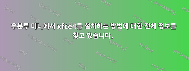 우분투 미니에서 xfce4를 설치하는 방법에 대한 전체 정보를 찾고 있습니다. 