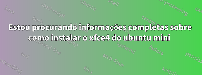 Estou procurando informações completas sobre como instalar o xfce4 do ubuntu mini 