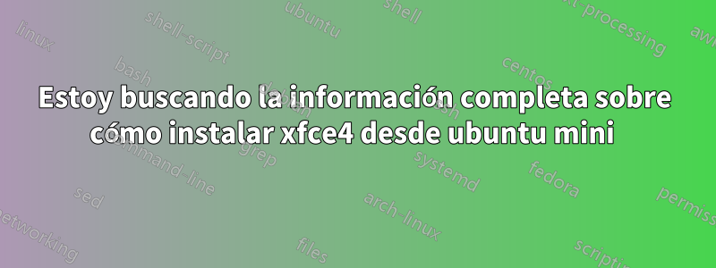 Estoy buscando la información completa sobre cómo instalar xfce4 desde ubuntu mini 