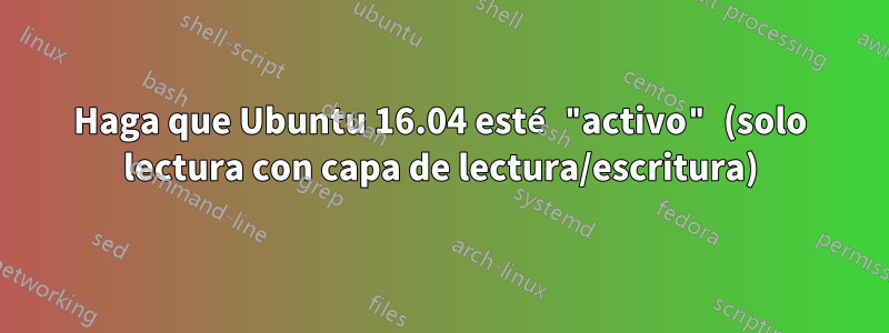 Haga que Ubuntu 16.04 esté "activo" (solo lectura con capa de lectura/escritura)