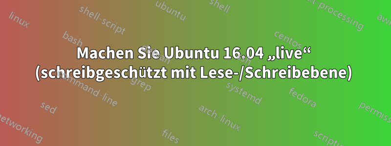 Machen Sie Ubuntu 16.04 „live“ (schreibgeschützt mit Lese-/Schreibebene)