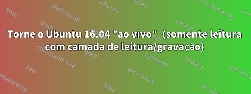 Torne o Ubuntu 16.04 "ao vivo" (somente leitura com camada de leitura/gravação)