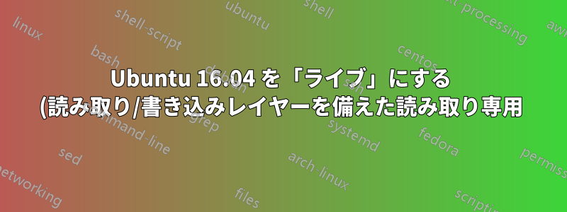 Ubuntu 16.04 を「ライブ」にする (読み取り/書き込みレイヤーを備えた読み取り専用)