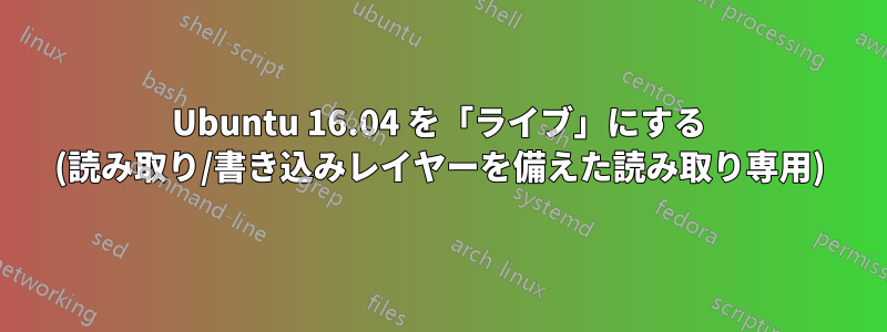 Ubuntu 16.04 を「ライブ」にする (読み取り/書き込みレイヤーを備えた読み取り専用)