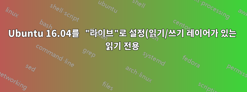 Ubuntu 16.04를 "라이브"로 설정(읽기/쓰기 레이어가 있는 읽기 전용)
