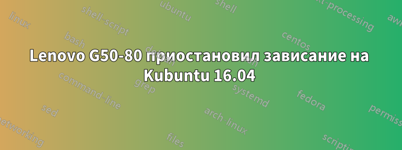 Lenovo G50-80 приостановил зависание на Kubuntu 16.04