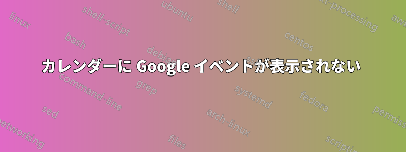 カレンダーに Google イベントが表示されない