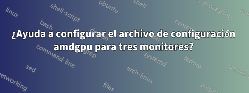 ¿Ayuda a configurar el archivo de configuración amdgpu para tres monitores?