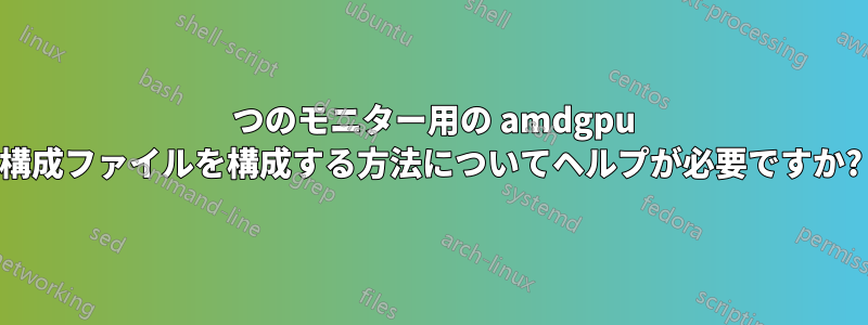 3 つのモニター用の amdgpu 構成ファイルを構成する方法についてヘルプが必要ですか?