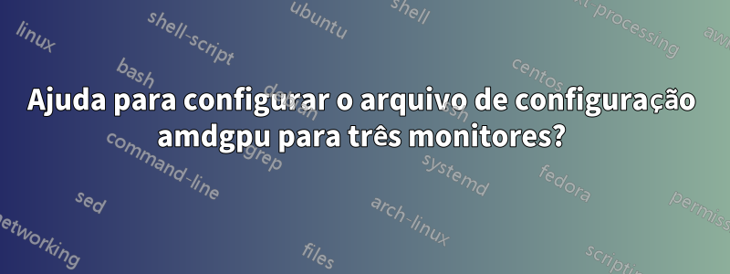 Ajuda para configurar o arquivo de configuração amdgpu para três monitores?