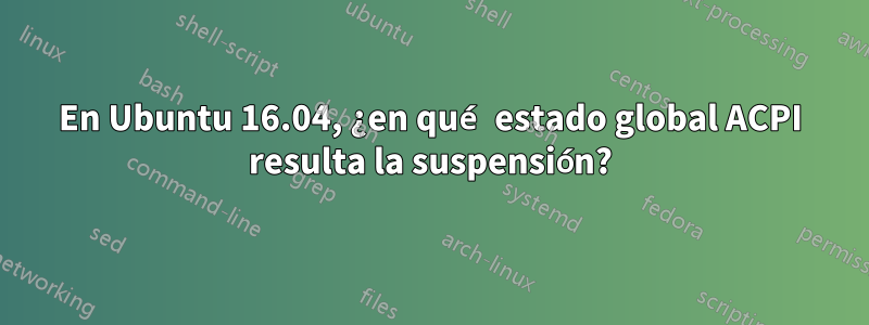 En Ubuntu 16.04, ¿en qué estado global ACPI resulta la suspensión?