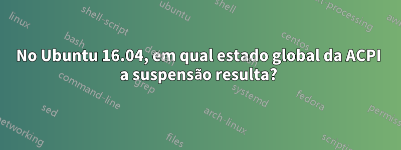 No Ubuntu 16.04, em qual estado global da ACPI a suspensão resulta?