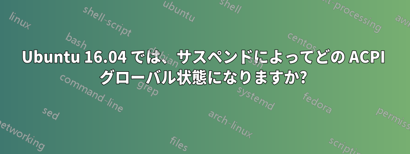 Ubuntu 16.04 では、サスペンドによってどの ACPI グローバル状態になりますか?