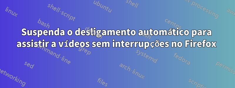 Suspenda o desligamento automático para assistir a vídeos sem interrupções no Firefox