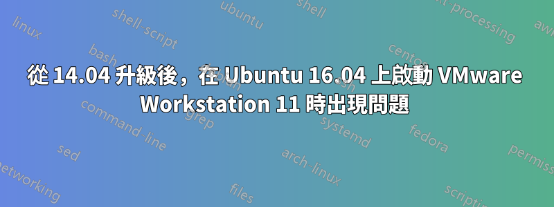 從 14.04 升級後，在 Ubuntu 16.04 上啟動 VMware Workstation 11 時出現問題