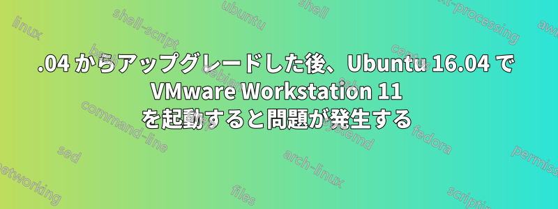 14.04 からアップグレードした後、Ubuntu 16.04 で VMware Workstation 11 を起動すると問題が発生する