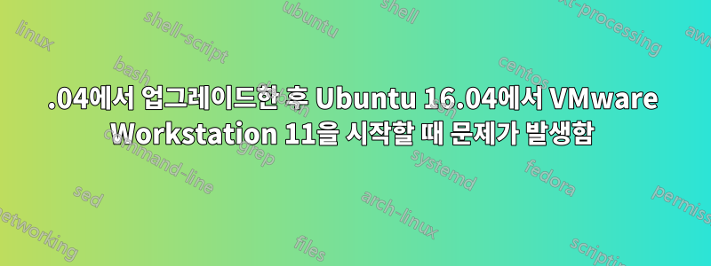 14.04에서 업그레이드한 후 Ubuntu 16.04에서 VMware Workstation 11을 시작할 때 문제가 발생함