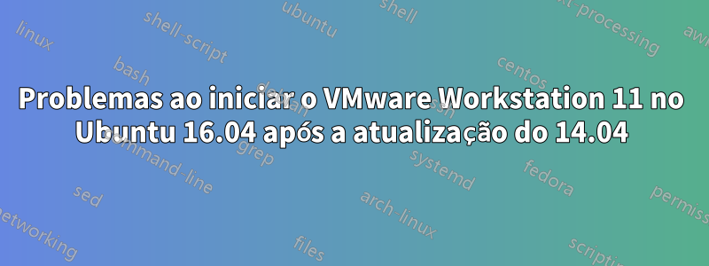 Problemas ao iniciar o VMware Workstation 11 no Ubuntu 16.04 após a atualização do 14.04