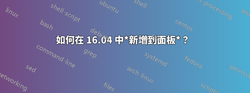 如何在 16.04 中*新增到面板*？ 