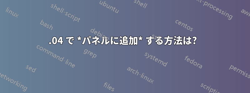 16.04 で *パネルに追加* する方法は? 