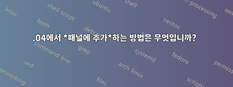 16.04에서 *패널에 추가*하는 방법은 무엇입니까? 