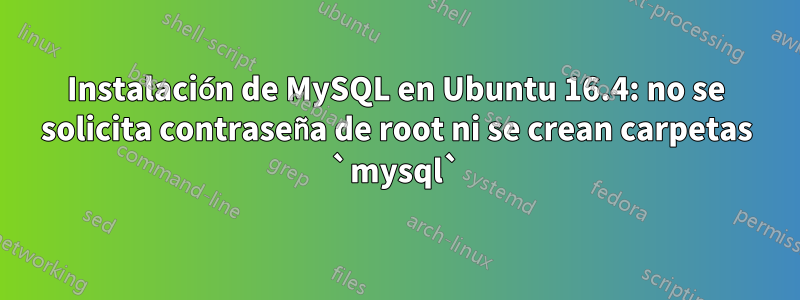 Instalación de MySQL en Ubuntu 16.4: no se solicita contraseña de root ni se crean carpetas `mysql`