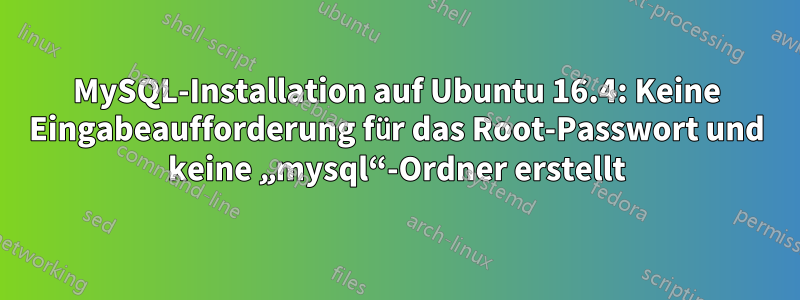 MySQL-Installation auf Ubuntu 16.4: Keine Eingabeaufforderung für das Root-Passwort und keine „mysql“-Ordner erstellt