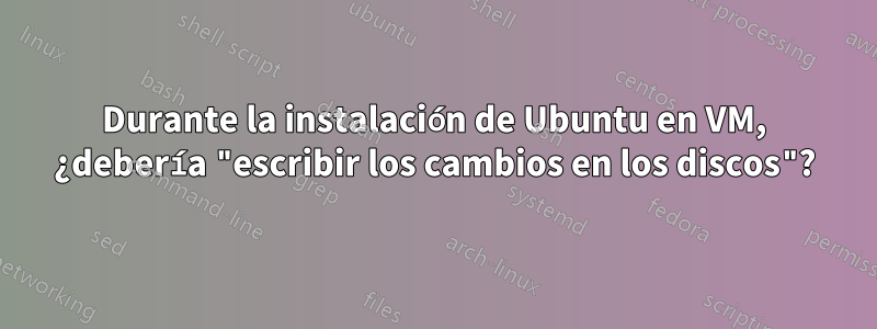 Durante la instalación de Ubuntu en VM, ¿debería "escribir los cambios en los discos"?