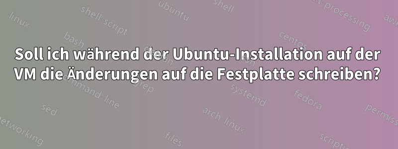 Soll ich während der Ubuntu-Installation auf der VM die Änderungen auf die Festplatte schreiben?