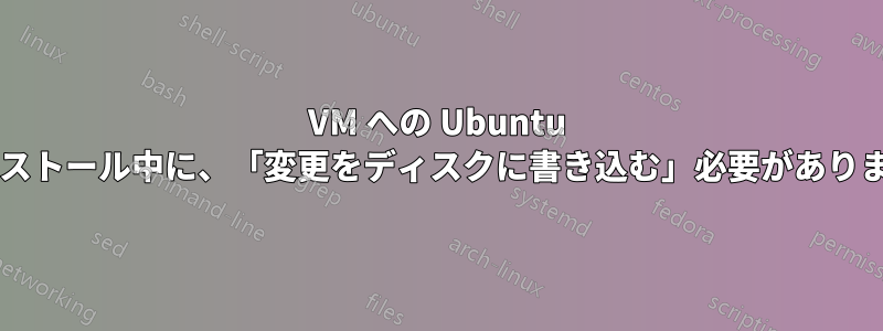 VM への Ubuntu のインストール中に、「変更をディスクに書き込む」必要がありますか?