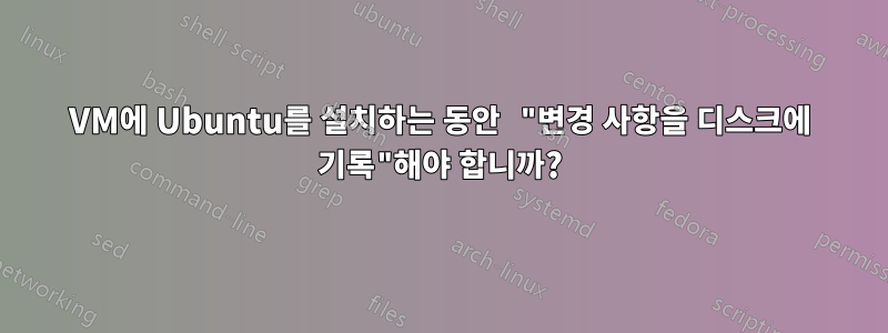 VM에 Ubuntu를 설치하는 동안 "변경 사항을 디스크에 기록"해야 합니까?