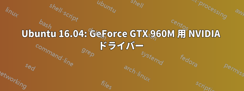 Ubuntu 16.04: GeForce GTX 960M 用 NVIDIA ドライバー