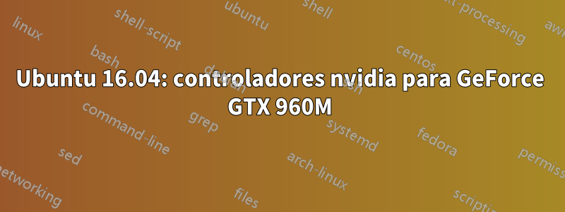 Ubuntu 16.04: controladores nvidia para GeForce GTX 960M