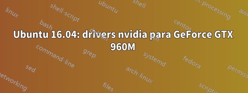 Ubuntu 16.04: drivers nvidia para GeForce GTX 960M