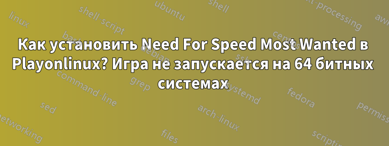 Как установить Need For Speed ​​Most Wanted в Playonlinux? Игра не запускается на 64 битных системах