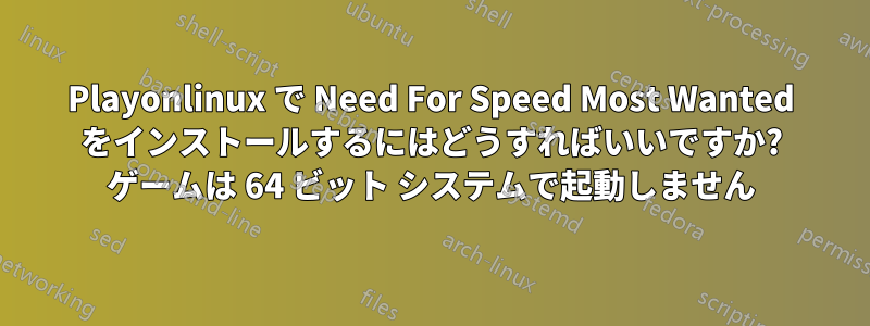 Playonlinux で Need For Speed Most Wanted をインストールするにはどうすればいいですか? ゲームは 64 ビット システムで起動しません