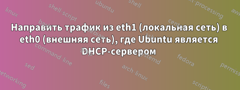 Направить трафик из eth1 (локальная сеть) в eth0 (внешняя сеть), где Ubuntu является DHCP-сервером