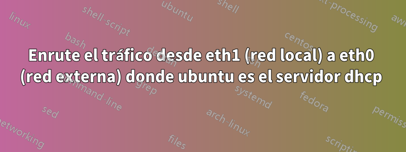 Enrute el tráfico desde eth1 (red local) a eth0 (red externa) donde ubuntu es el servidor dhcp