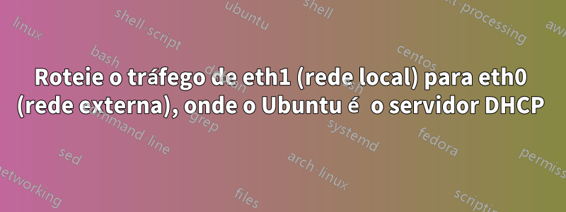 Roteie o tráfego de eth1 (rede local) para eth0 (rede externa), onde o Ubuntu é o servidor DHCP