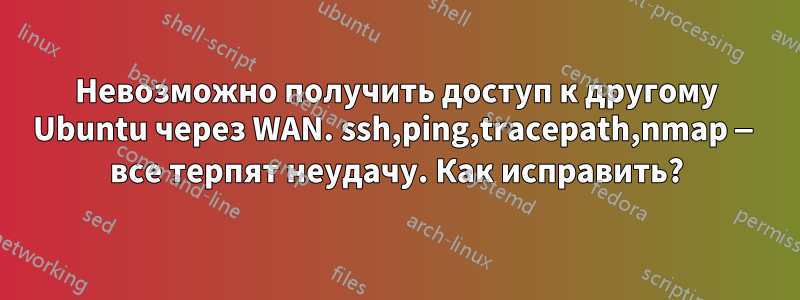 Невозможно получить доступ к другому Ubuntu через WAN. ssh,ping,tracepath,nmap — все терпят неудачу. Как исправить?