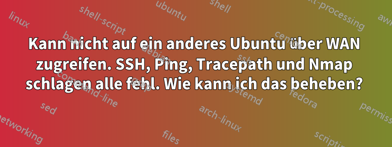 Kann nicht auf ein anderes Ubuntu über WAN zugreifen. SSH, Ping, Tracepath und Nmap schlagen alle fehl. Wie kann ich das beheben?