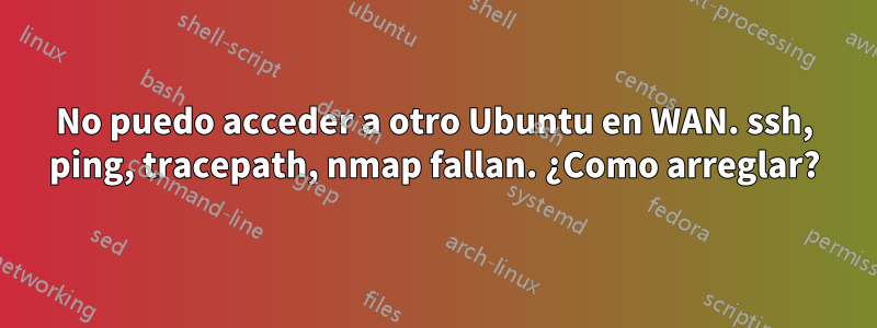 No puedo acceder a otro Ubuntu en WAN. ssh, ping, tracepath, nmap fallan. ¿Como arreglar?