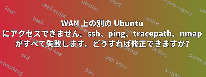 WAN 上の別の Ubuntu にアクセスできません。ssh、ping、tracepath、nmap がすべて失敗します。どうすれば修正できますか?