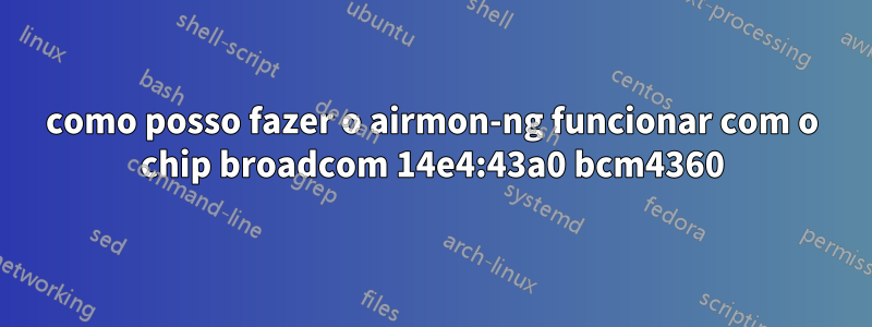 como posso fazer o airmon-ng funcionar com o chip broadcom 14e4:43a0 bcm4360