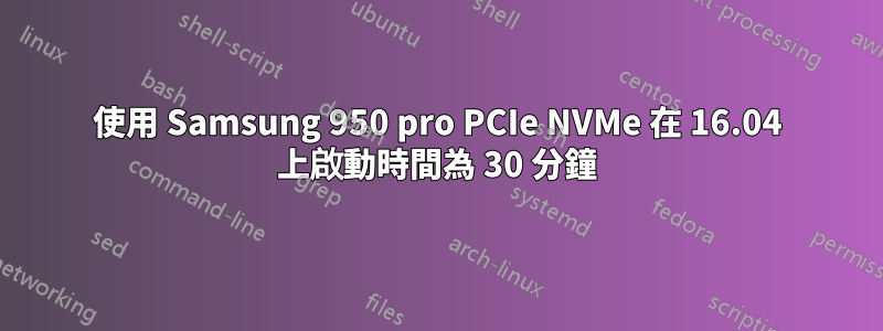 使用 Samsung 950 pro PCIe NVMe 在 16.04 上啟動時間為 30 分鐘