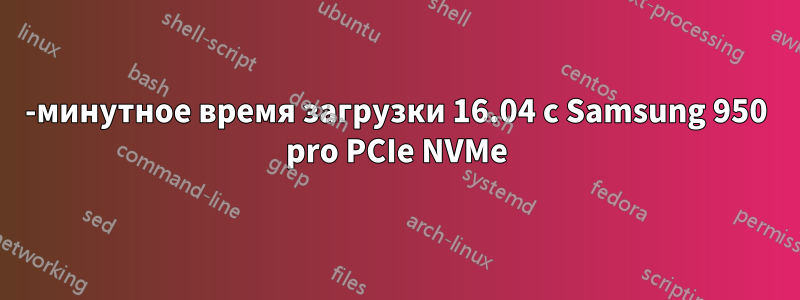 30-минутное время загрузки 16.04 с Samsung 950 pro PCIe NVMe