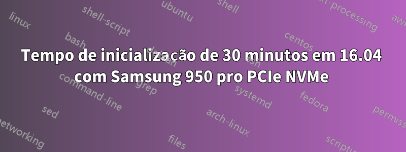 Tempo de inicialização de 30 minutos em 16.04 com Samsung 950 pro PCIe NVMe