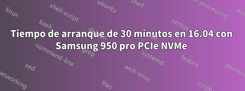 Tiempo de arranque de 30 minutos en 16.04 con Samsung 950 pro PCIe NVMe