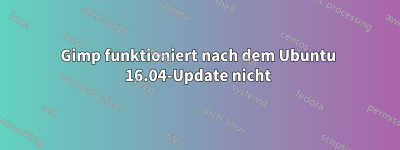 Gimp funktioniert nach dem Ubuntu 16.04-Update nicht