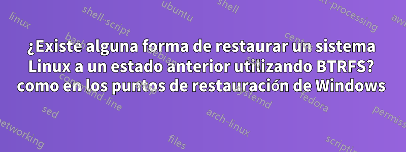 ¿Existe alguna forma de restaurar un sistema Linux a un estado anterior utilizando BTRFS? como en los puntos de restauración de Windows